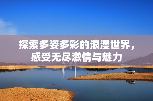 探索多姿多彩的浪漫世界，感受无尽激情与魅力
