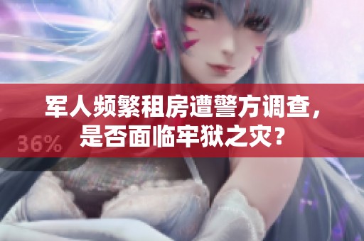 军人频繁租房遭警方调查，是否面临牢狱之灾？