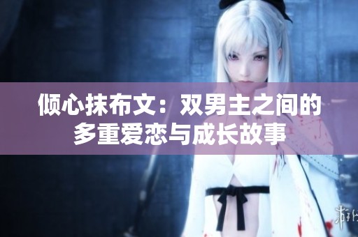倾心抹布文：双男主之间的多重爱恋与成长故事