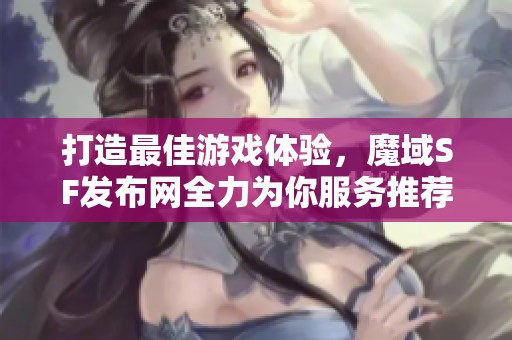 打造最佳游戏体验，魔域SF发布网全力为你服务推荐！
