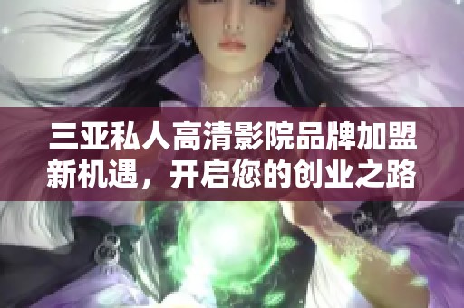 三亚私人高清影院品牌加盟新机遇，开启您的创业之路