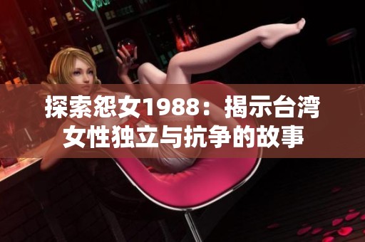 探索怨女1988：揭示台湾女性独立与抗争的故事