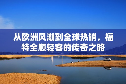 从欧洲风潮到全球热销，福特全顺轻客的传奇之路