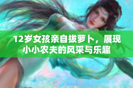 12岁女孩亲自拔萝卜，展现小小农夫的风采与乐趣