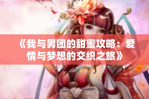《我与男团的甜蜜攻略：爱情与梦想的交织之旅》