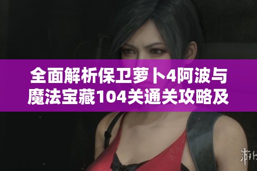 全面解析保卫萝卜4阿波与魔法宝藏104关通关攻略及技巧分享