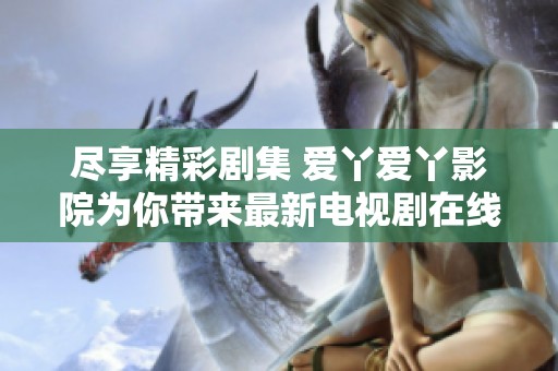 尽享精彩剧集 爱丫爱丫影院为你带来最新电视剧在线观赏