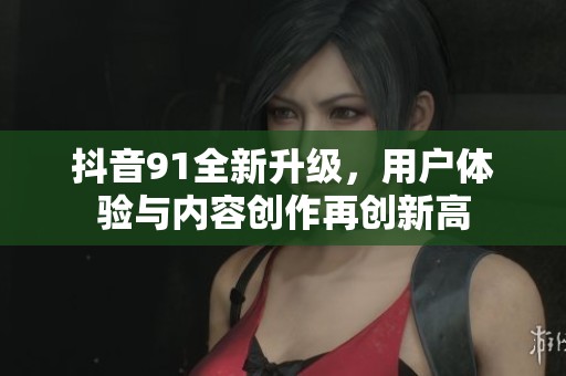抖音91全新升级，用户体验与内容创作再创新高