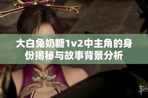 大白兔奶糖1v2中主角的身份揭秘与故事背景分析