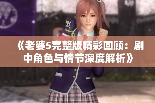 《老婆5完整版精彩回顾：剧中角色与情节深度解析》