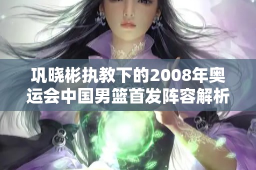 巩晓彬执教下的2008年奥运会中国男篮首发阵容解析
