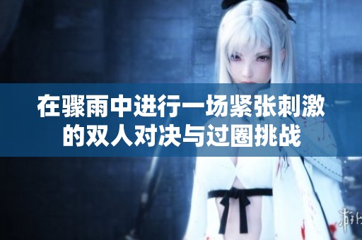 在骤雨中进行一场紧张刺激的双人对决与过圈挑战