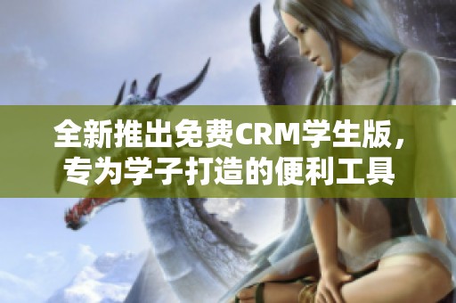 全新推出免费CRM学生版，专为学子打造的便利工具