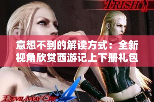 意想不到的解读方式：全新视角欣赏西游记上下册礼包