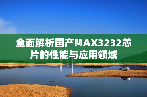 全面解析国产MAX3232芯片的性能与应用领域