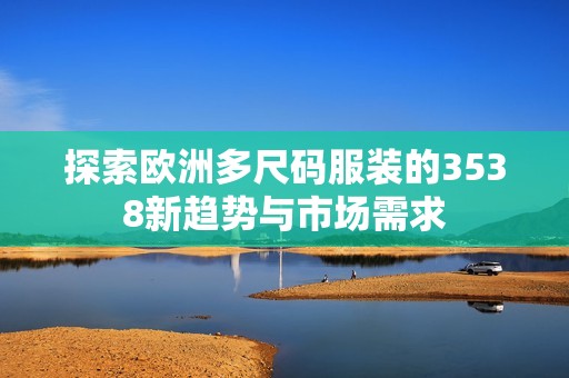 探索欧洲多尺码服装的3538新趋势与市场需求