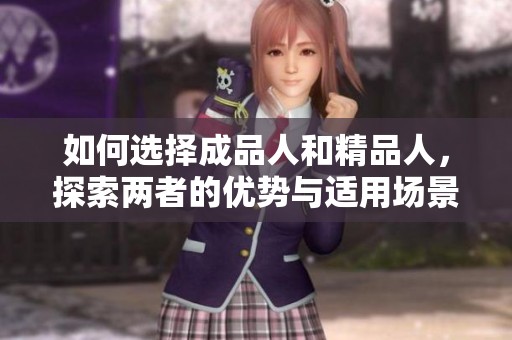如何选择成品人和精品人，探索两者的优势与适用场景