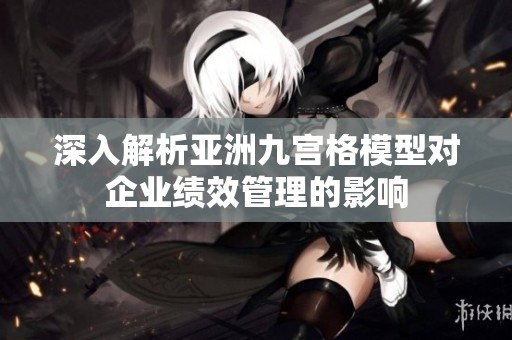 深入解析亚洲九宫格模型对企业绩效管理的影响