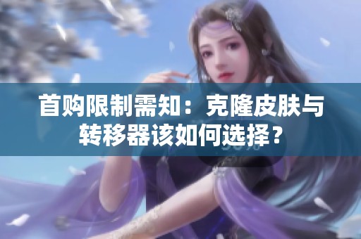 首购限制需知：克隆皮肤与转移器该如何选择？