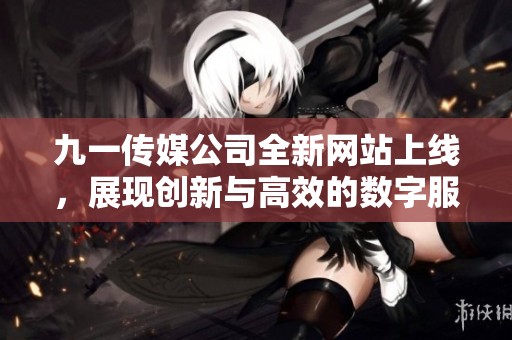 九一传媒公司全新网站上线，展现创新与高效的数字服务体验