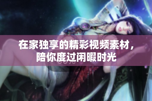 在家独享的精彩视频素材，陪你度过闲暇时光