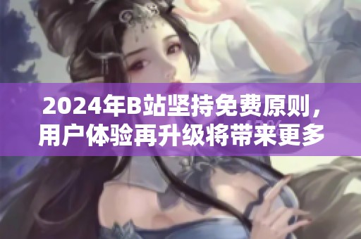 2024年B站坚持免费原则，用户体验再升级将带来更多惊喜