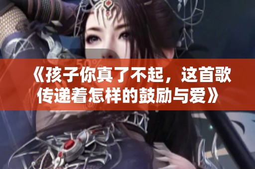《孩子你真了不起，这首歌传递着怎样的鼓励与爱》