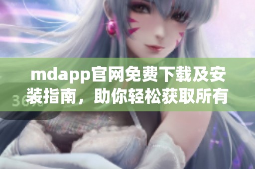 mdapp官网免费下载及安装指南，助你轻松获取所有功能