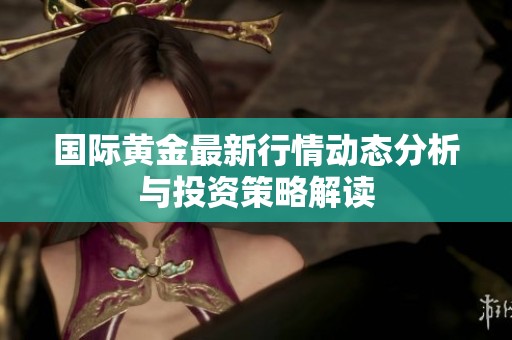 国际黄金最新行情动态分析与投资策略解读