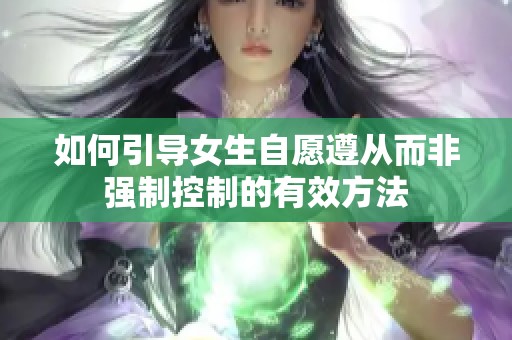 如何引导女生自愿遵从而非强制控制的有效方法