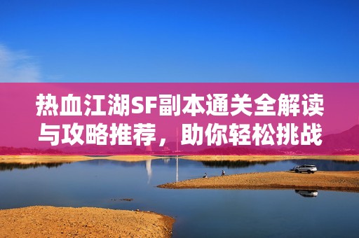 热血江湖SF副本通关全解读与攻略推荐，助你轻松挑战！