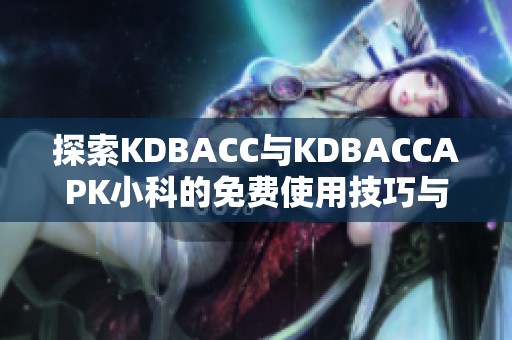 探索KDBACC与KDBACCAPK小科的免费使用技巧与应用