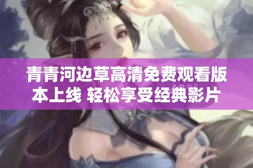 青青河边草高清免费观看版本上线 轻松享受经典影片