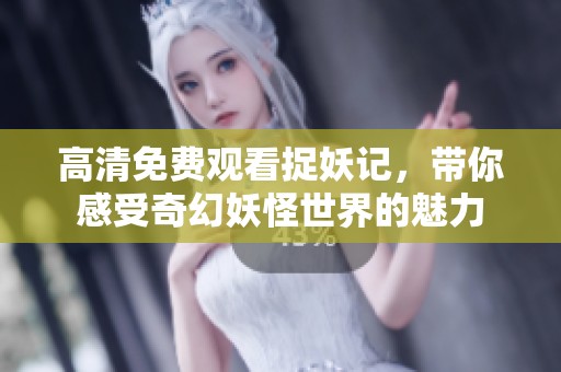 高清免费观看捉妖记，带你感受奇幻妖怪世界的魅力