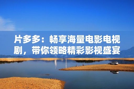 片多多：畅享海量电影电视剧，带你领略精彩影视盛宴