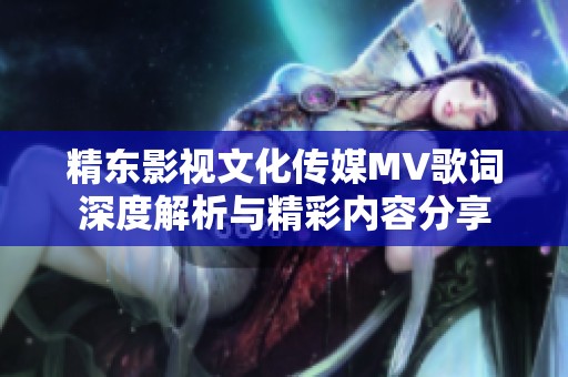 精东影视文化传媒MV歌词深度解析与精彩内容分享