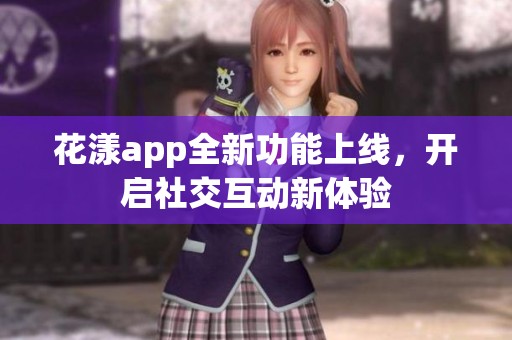 花漾app全新功能上线，开启社交互动新体验
