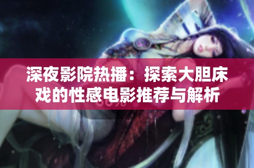 深夜影院热播：探索大胆床戏的性感电影推荐与解析