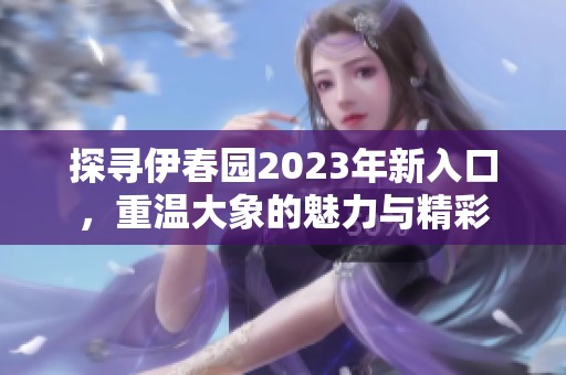 探寻伊春园2023年新入口，重温大象的魅力与精彩