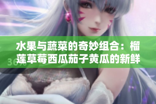 水果与蔬菜的奇妙组合：榴莲草莓西瓜茄子黄瓜的新鲜尝试