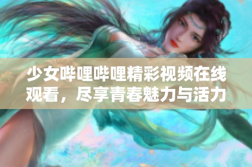 少女哔哩哔哩精彩视频在线观看，尽享青春魅力与活力