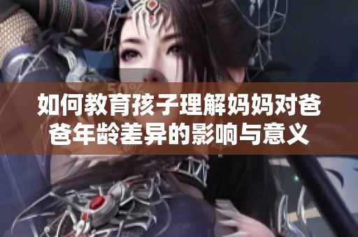 如何教育孩子理解妈妈对爸爸年龄差异的影响与意义
