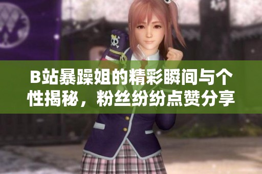 B站暴躁姐的精彩瞬间与个性揭秘，粉丝纷纷点赞分享