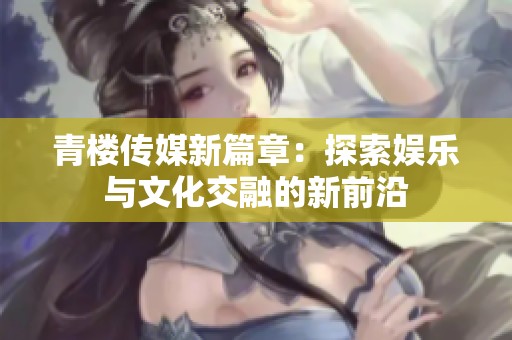 青楼传媒新篇章：探索娱乐与文化交融的新前沿