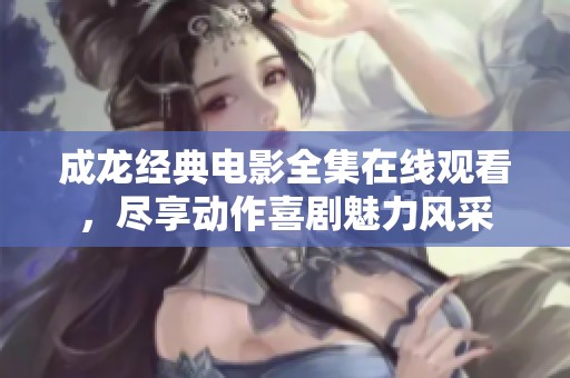 成龙经典电影全集在线观看，尽享动作喜剧魅力风采