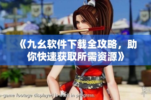 《九幺软件下载全攻略，助你快速获取所需资源》