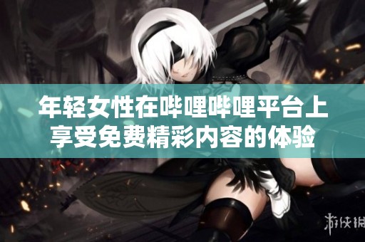 年轻女性在哔哩哔哩平台上享受免费精彩内容的体验