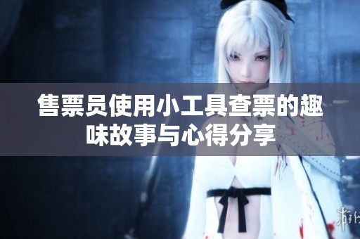 售票员使用小工具查票的趣味故事与心得分享