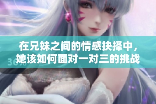 在兄妹之间的情感抉择中，她该如何面对一对三的挑战