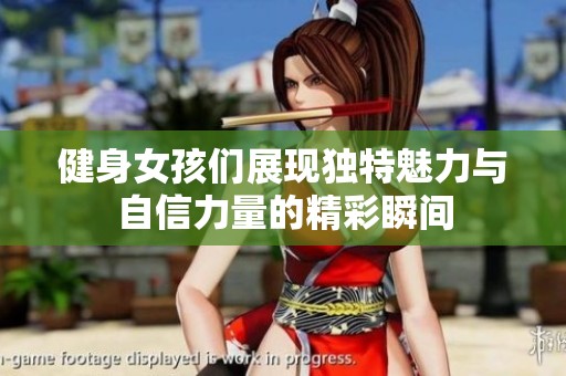健身女孩们展现独特魅力与自信力量的精彩瞬间